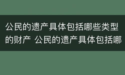 公民的遗产具体包括哪些类型的财产 公民的遗产具体包括哪些类型的财产和权利