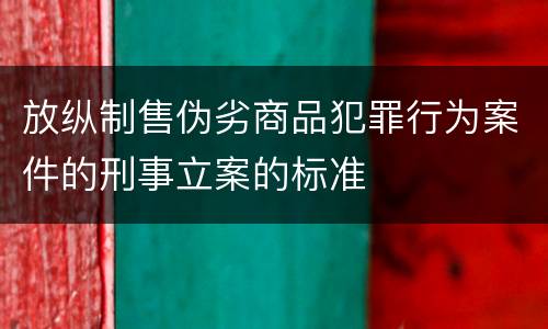 放纵制售伪劣商品犯罪行为案件的刑事立案的标准