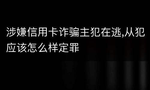 涉嫌信用卡诈骗主犯在逃,从犯应该怎么样定罪