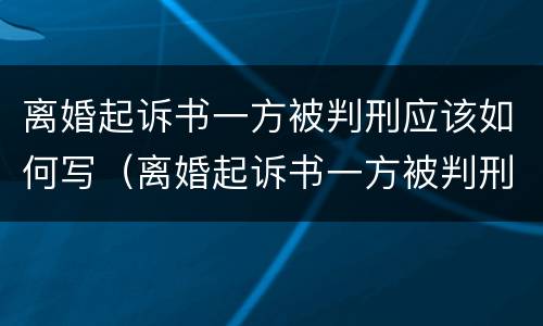 离婚起诉书一方被判刑应该如何写（离婚起诉书一方被判刑应该如何写申请）