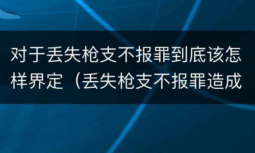 对于丢失枪支不报罪到底该怎样界定（丢失枪支不报罪造成后果）