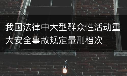 我国法律中大型群众性活动重大安全事故规定量刑档次