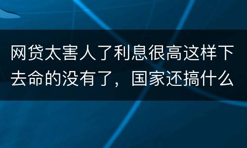 网贷太害人了利息很高这样下去命的没有了，国家还搞什么网贷