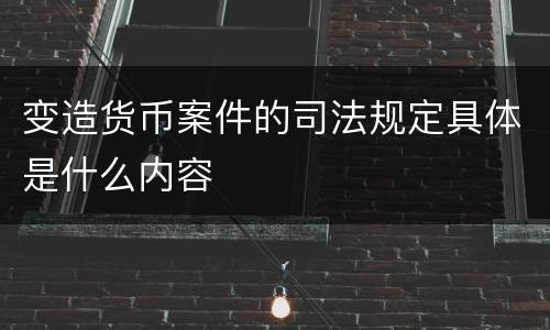 变造货币案件的司法规定具体是什么内容