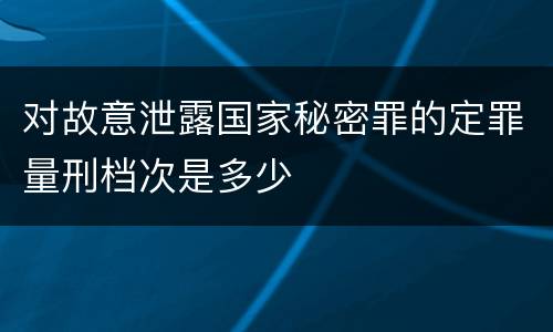 对故意泄露国家秘密罪的定罪量刑档次是多少