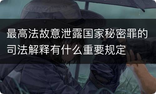 最高法故意泄露国家秘密罪的司法解释有什么重要规定