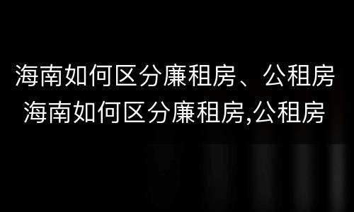 海南如何区分廉租房、公租房 海南如何区分廉租房,公租房和商品房