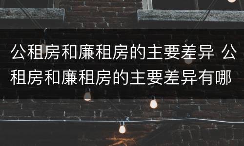 公租房和廉租房的主要差异 公租房和廉租房的主要差异有哪些