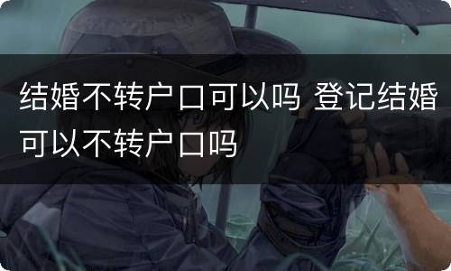 结婚不转户口可以吗 登记结婚可以不转户口吗