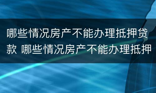 哪些情况房产不能办理抵押贷款 哪些情况房产不能办理抵押贷款