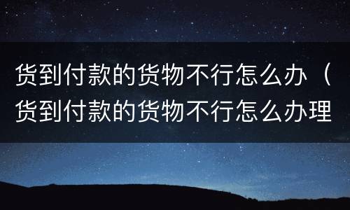 货到付款的货物不行怎么办（货到付款的货物不行怎么办理）