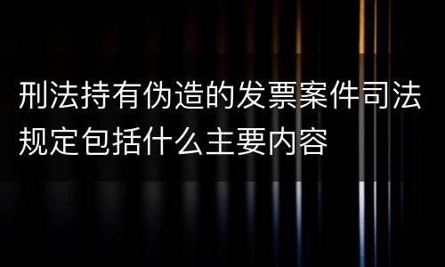 刑法持有伪造的发票案件司法规定包括什么主要内容