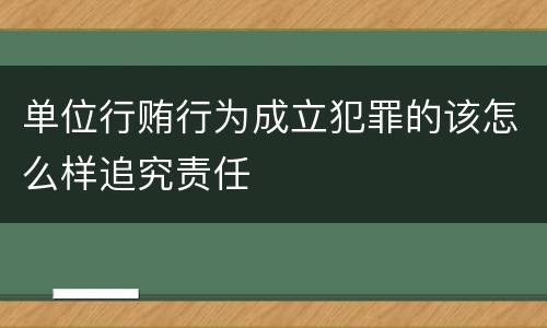 单位行贿行为成立犯罪的该怎么样追究责任