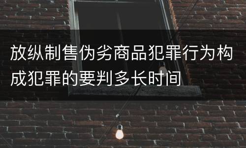 放纵制售伪劣商品犯罪行为构成犯罪的要判多长时间