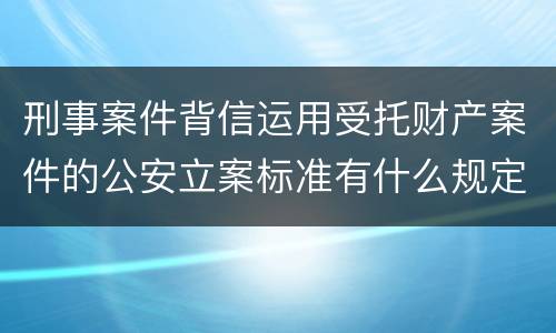 刑事案件背信运用受托财产案件的公安立案标准有什么规定