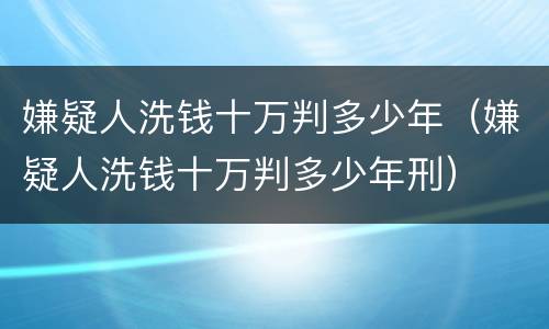 嫌疑人洗钱十万判多少年（嫌疑人洗钱十万判多少年刑）