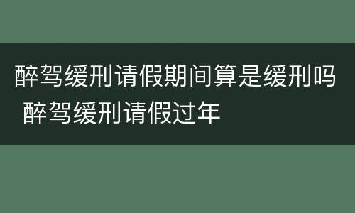 醉驾缓刑请假期间算是缓刑吗 醉驾缓刑请假过年