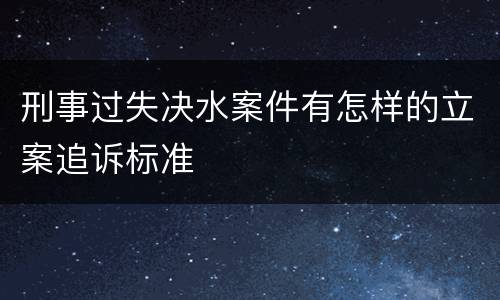 刑事过失决水案件有怎样的立案追诉标准