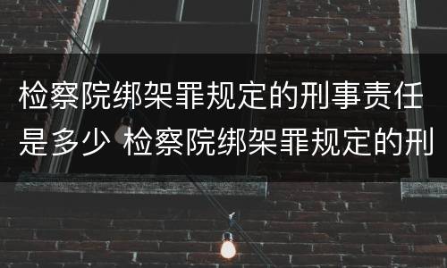 检察院绑架罪规定的刑事责任是多少 检察院绑架罪规定的刑事责任是多少天