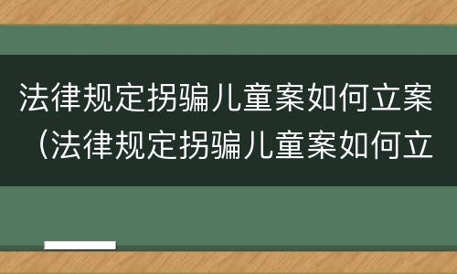 法律规定拐骗儿童案如何立案（法律规定拐骗儿童案如何立案的）