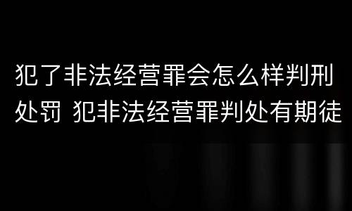 犯了非法经营罪会怎么样判刑处罚 犯非法经营罪判处有期徒刑