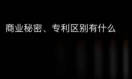 商业秘密、专利区别有什么