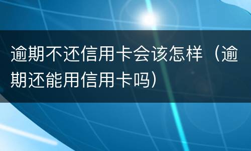 逾期不还信用卡会该怎样（逾期还能用信用卡吗）