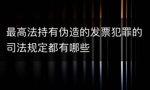 最高法持有伪造的发票犯罪的司法规定都有哪些