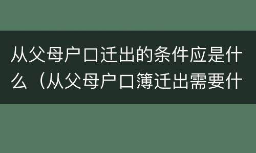 从父母户口迁出的条件应是什么（从父母户口簿迁出需要什么材料）