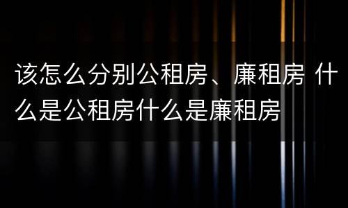 该怎么分别公租房、廉租房 什么是公租房什么是廉租房