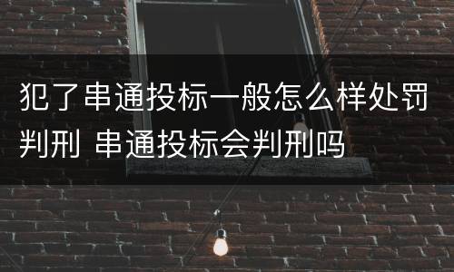 犯了串通投标一般怎么样处罚判刑 串通投标会判刑吗