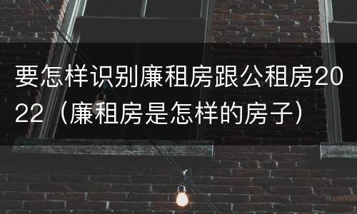 要怎样识别廉租房跟公租房2022（廉租房是怎样的房子）