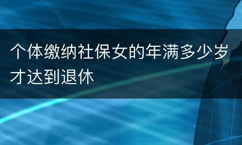 个体缴纳社保女的年满多少岁才达到退休