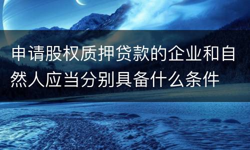 申请股权质押贷款的企业和自然人应当分别具备什么条件