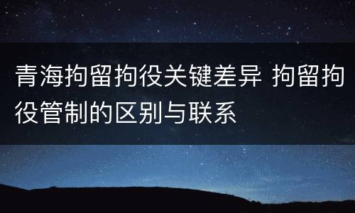 青海拘留拘役关键差异 拘留拘役管制的区别与联系