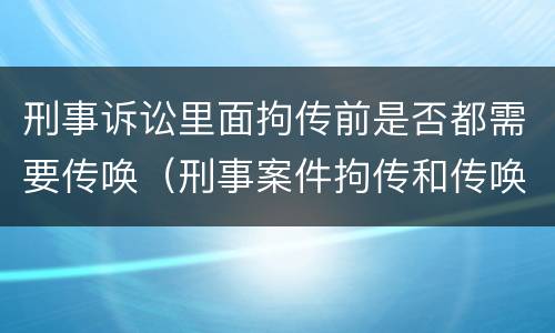 刑事诉讼里面拘传前是否都需要传唤（刑事案件拘传和传唤）