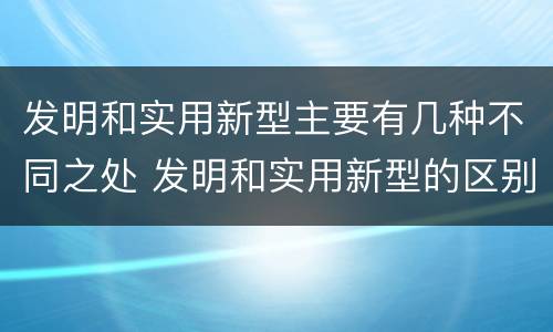 发明和实用新型主要有几种不同之处 发明和实用新型的区别有