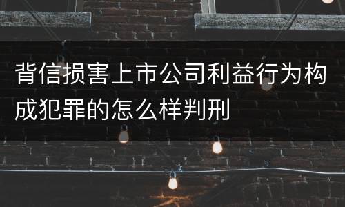 背信损害上市公司利益行为构成犯罪的怎么样判刑