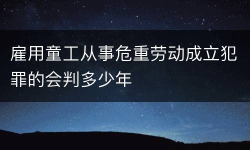 雇用童工从事危重劳动成立犯罪的会判多少年