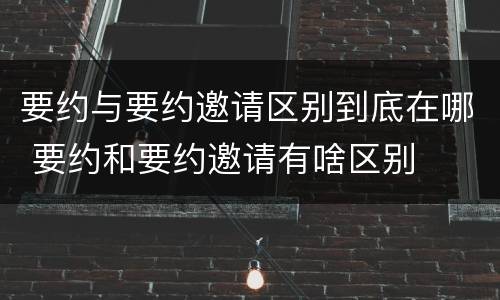 要约与要约邀请区别到底在哪 要约和要约邀请有啥区别