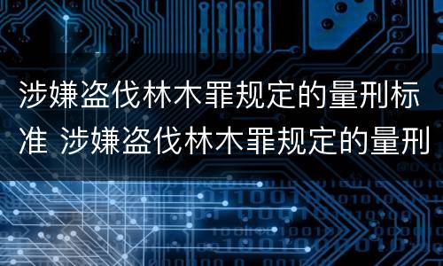 涉嫌盗伐林木罪规定的量刑标准 涉嫌盗伐林木罪规定的量刑标准是