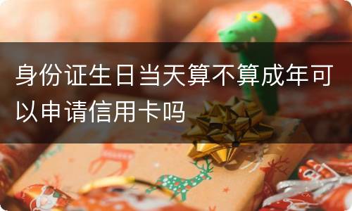 身份证生日当天算不算成年可以申请信用卡吗