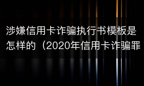 涉嫌信用卡诈骗执行书模板是怎样的（2020年信用卡诈骗罪构成要件）