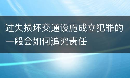 过失损坏交通设施成立犯罪的一般会如何追究责任