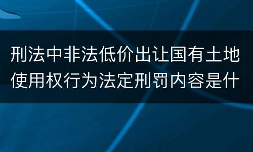 刑法中非法低价出让国有土地使用权行为法定刑罚内容是什么