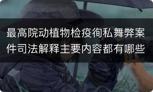 最高院动植物检疫徇私舞弊案件司法解释主要内容都有哪些