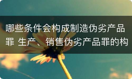 哪些条件会构成制造伪劣产品罪 生产、销售伪劣产品罪的构成要件