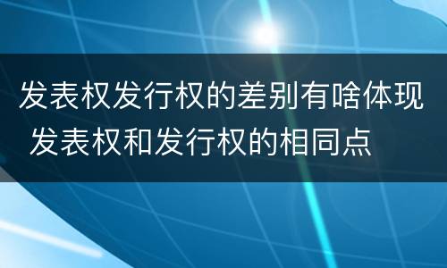 发表权发行权的差别有啥体现 发表权和发行权的相同点