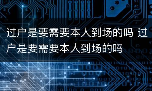 过户是要需要本人到场的吗 过户是要需要本人到场的吗