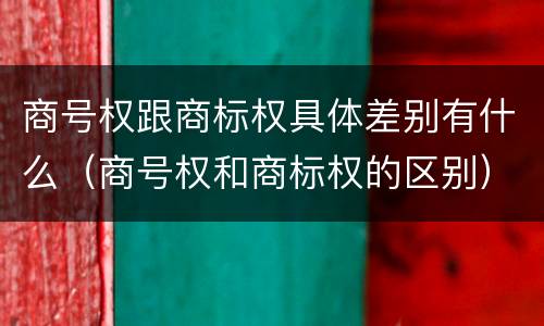 商号权跟商标权具体差别有什么（商号权和商标权的区别）